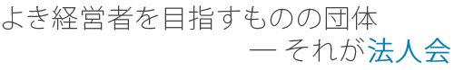 よき経営者を目指すものの団体　それが法人会