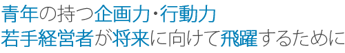 青年の持つ企画力・行動力　若手経営者が将来に向けて飛躍するために